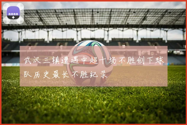 武汉三镇遭遇中超十场不胜创下球队历史最长不胜纪录