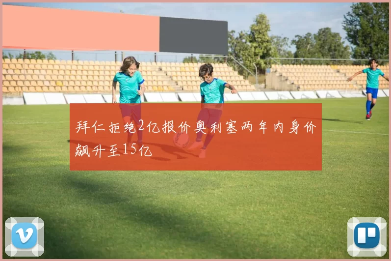 拜仁拒绝2亿报价奥利塞两年内身价飙升至15亿