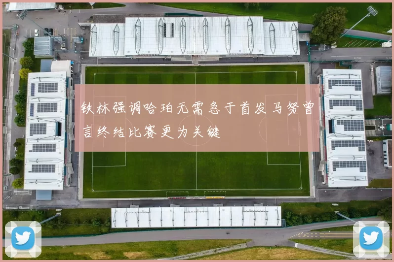 铁林强调哈珀无需急于首发马努曾言终结比赛更为关键