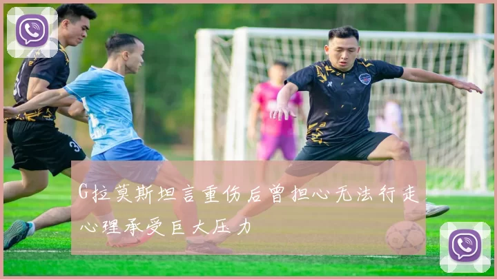 G拉莫斯坦言重伤后曾担心无法行走心理承受巨大压力