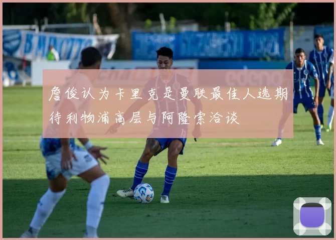 詹俊认为卡里克是曼联最佳人选期待利物浦高层与阿隆索洽谈