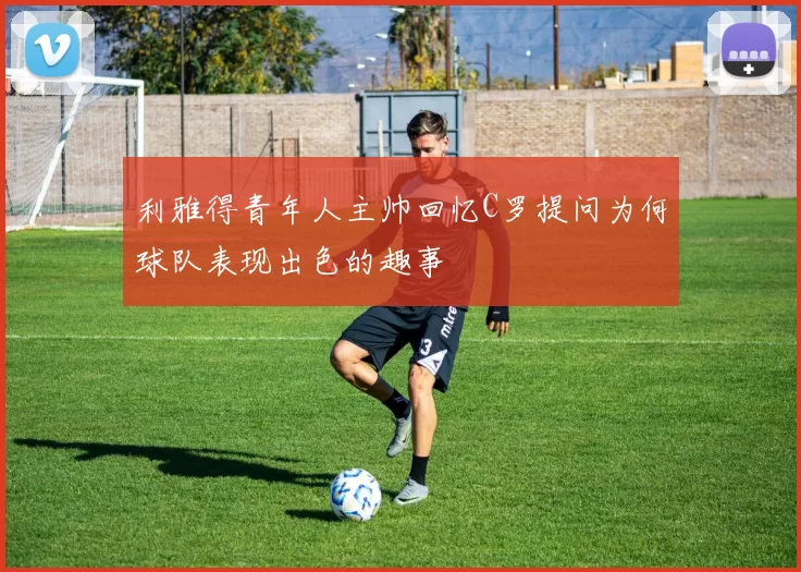 利雅得青年人主帅回忆C罗提问为何球队表现出色的趣事
