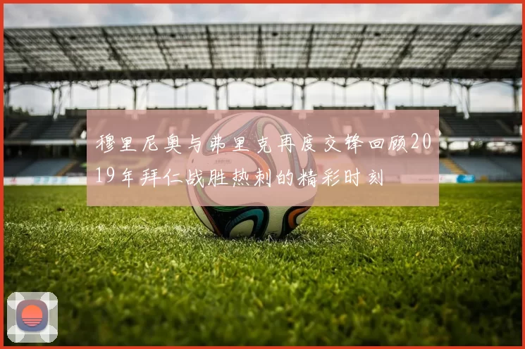 穆里尼奥与弗里克再度交锋回顾2019年拜仁战胜热刺的精彩时刻