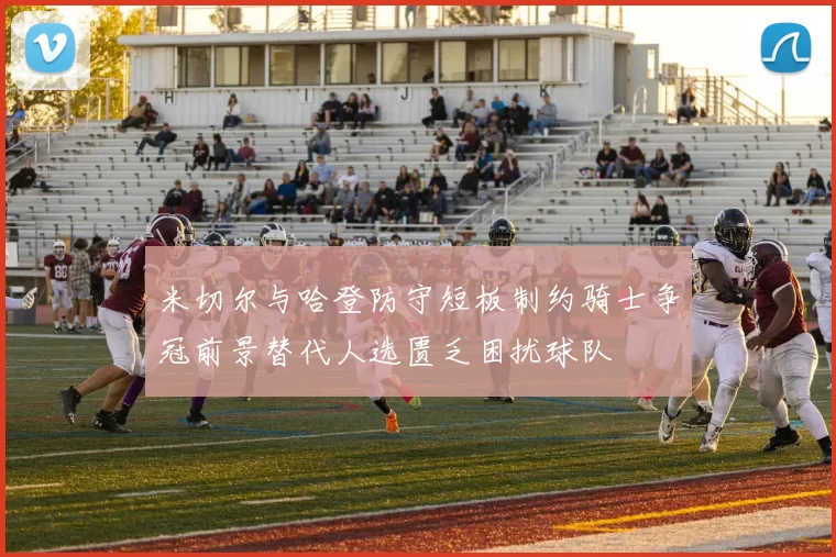 米切尔与哈登防守短板制约骑士争冠前景替代人选匮乏困扰球队