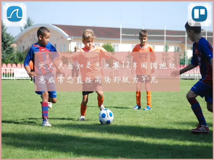 大丈夫当如是总决赛12年间拥抱致意成常态直接离场却极为罕见