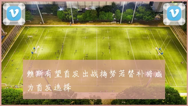 赖斯有望首发出战梅努若替补将成为首发选择