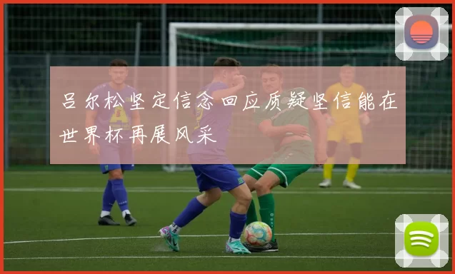 吕尔松坚定信念回应质疑坚信能在世界杯再展风采
