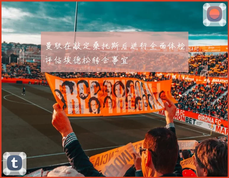 曼联在敲定桑托斯后进行全面体检评估埃德松转会事宜