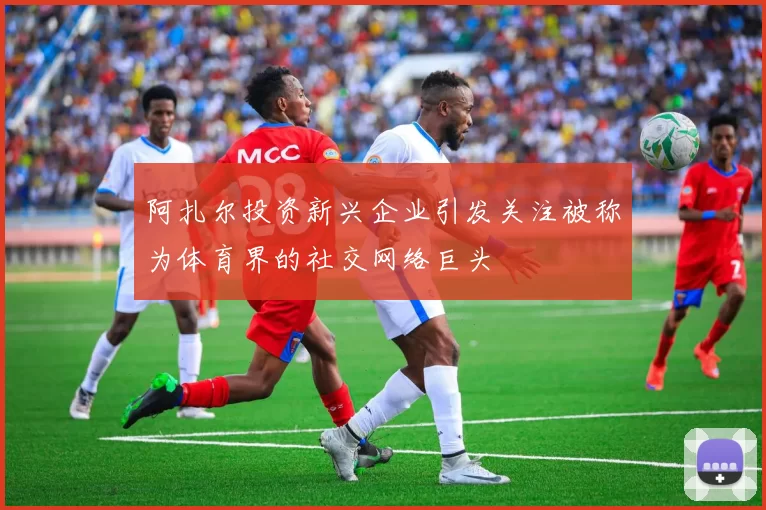 阿扎尔投资新兴企业引发关注被称为体育界的社交网络巨头