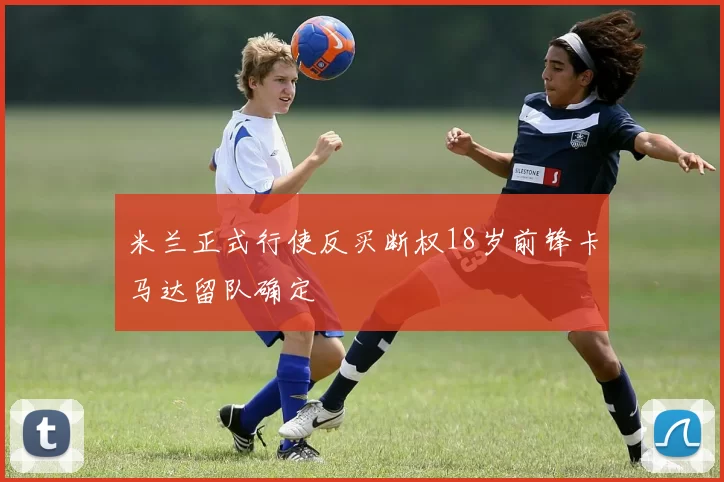 米兰正式行使反买断权18岁前锋卡马达留队确定