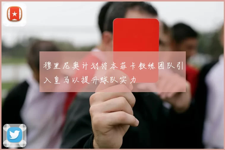 穆里尼奥计划将本菲卡教练团队引入皇马以提升球队实力