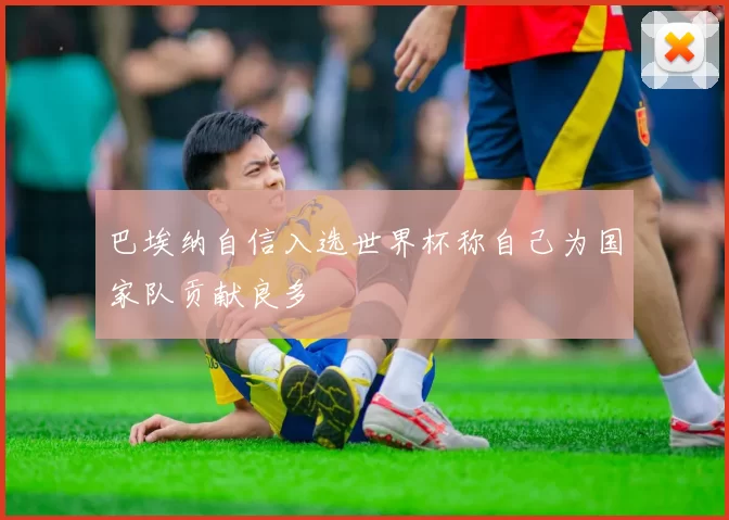 巴埃纳自信入选世界杯称自己为国家队贡献良多