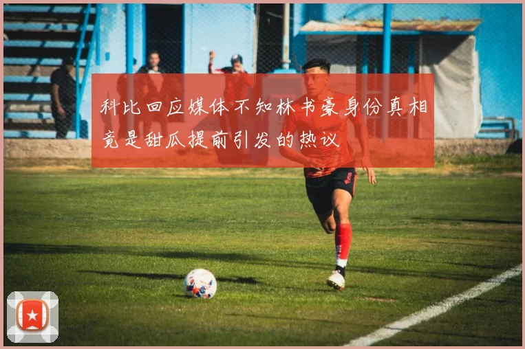 科比回应媒体不知林书豪身份真相竟是甜瓜提前引发的热议