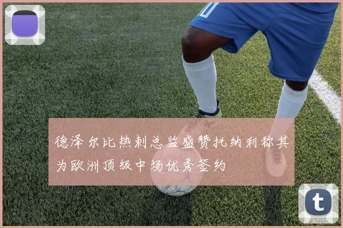 德泽尔比热刺总监盛赞托纳利称其为欧洲顶级中场优秀签约