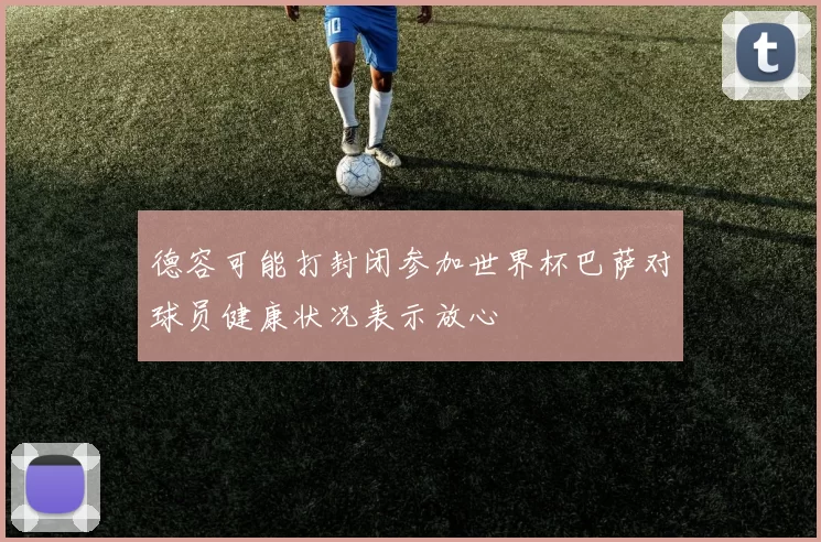 德容可能打封闭参加世界杯巴萨对球员健康状况表示放心