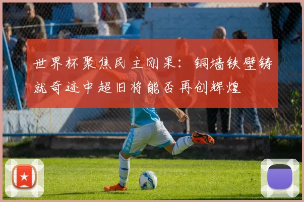 世界杯聚焦民主刚果：铜墙铁壁铸就奇迹中超旧将能否再创辉煌