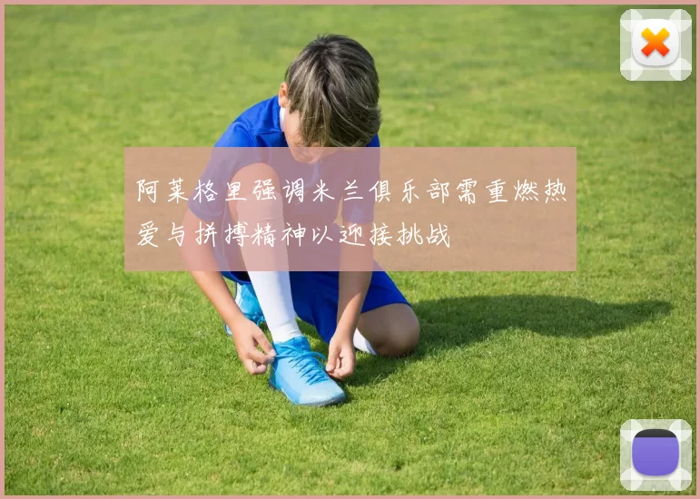 阿莱格里强调米兰俱乐部需重燃热爱与拼搏精神以迎接挑战