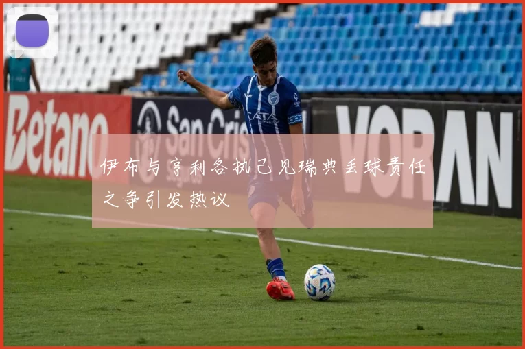 伊布与亨利各执己见瑞典丢球责任之争引发热议