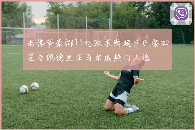 老佛爷豪掷15亿欧求购超巨巴黎四星与佩德里亚马尔成热门人选