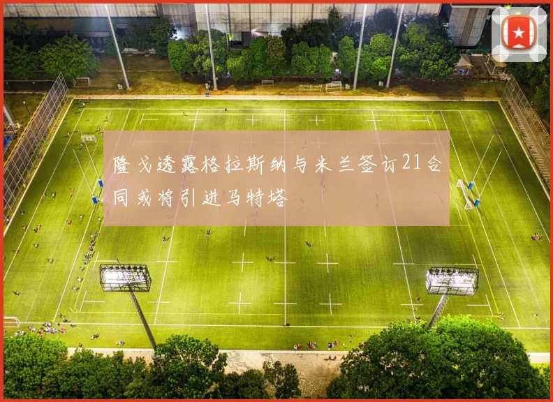 隆戈透露格拉斯纳与米兰签订21合同或将引进马特塔